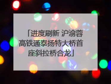 进度刷新 沪渝蓉高铁通泰扬特大桥首座斜拉桥合龙