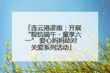 连云港灌南：开展“粽情端午・童享六一” 爱心妈妈结对关爱系列活动