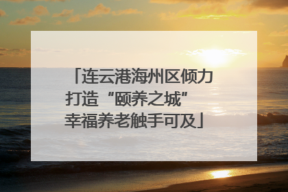 连云港海州区倾力打造“颐养之城” 幸福养老触手可及