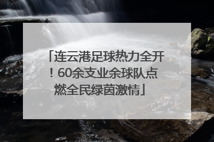 连云港足球热力全开！60余支业余球队点燃全民绿茵激情