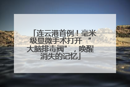 连云港首例！毫米级显微手术打开 “大脑排毒阀”，唤醒消失的记忆