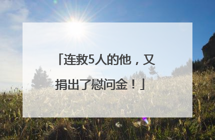 连救5人的他，又捐出了慰问金！
