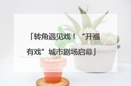 转角遇见戏！“开福有戏”城市剧场启幕