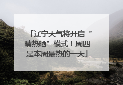 辽宁天气将开启“晴热晒”模式！周四是本周最热的一天