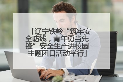 辽宁铁岭“筑牢安全防线，青年勇当先锋”安全生产进校园主题团日活动举行