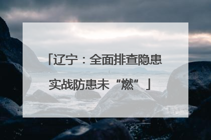 辽宁：全面排查隐患 实战防患未“燃”