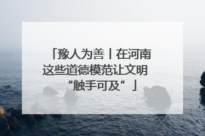 豫人为善丨在河南这些道德模范让文明“触手可及”
