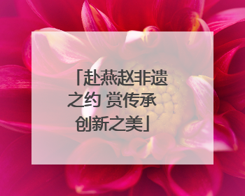 赴燕赵非遗之约 赏传承创新之美