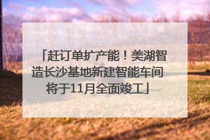 赶订单扩产能！美湖智造长沙基地新建智能车间将于11月全面竣工