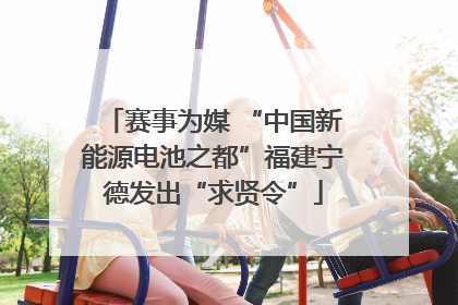 赛事为媒 “中国新能源电池之都”福建宁德发出“求贤令”