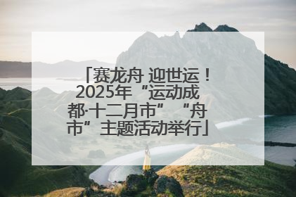 赛龙舟 迎世运！2025年“运动成都·十二月市”“舟市”主题活动举行