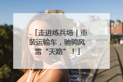 走进练兵场｜重装运输车，驰骋风雪“天路”！