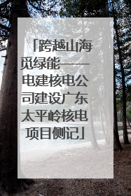 跨越山海觅绿能——电建核电公司建设广东太平岭核电项目侧记