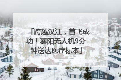 跨越汉江，首飞成功！襄阳无人机9分钟送达医疗标本