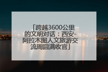 跨越3600公里的文明对话：西安-阿拉木图人文旅游交流周圆满收官