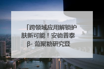 跨领域应用解锁护肤新可能！安德普泰β- 葡聚糖研究登国际学术期刊