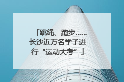 跳绳、跑步……长沙近万名学子进行“运动大考”