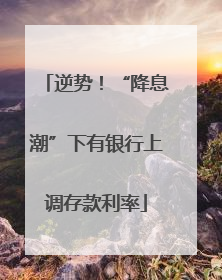逆势！“降息潮”下有银行上调存款利率