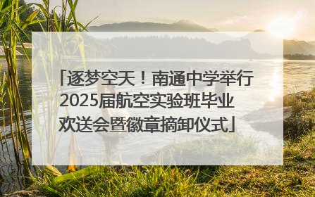 逐梦空天！南通中学举行2025届航空实验班毕业欢送会暨徽章摘卸仪式