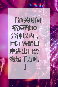 通关时间缩短到30分钟以内，同江铁路口岸进出口货物超千万吨