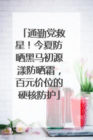 通勤党救星！今夏防晒黑马初源漾防晒霜，百元价位的硬核防护