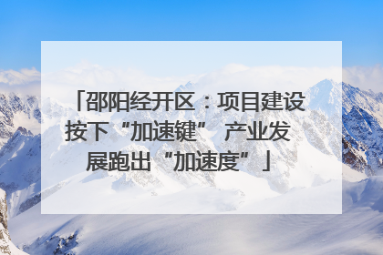 邵阳经开区：项目建设按下“加速键” 产业发展跑出“加速度”