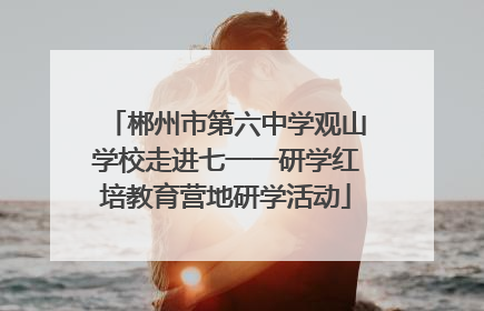 郴州市第六中学观山学校走进七一一研学红培教育营地研学活动