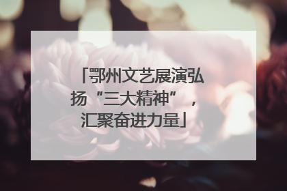 鄂州文艺展演弘扬“三大精神”，汇聚奋进力量