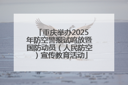 重庆举办2025年防空警报试鸣放暨国防动员（人民防空）宣传教育活动