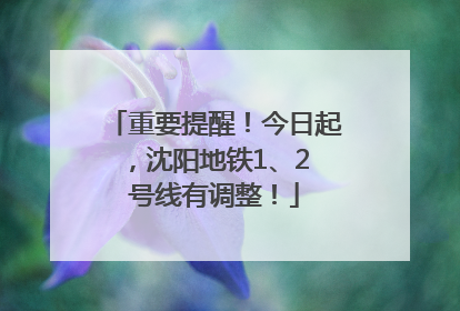 重要提醒！今日起，沈阳地铁1、2 号线有调整！