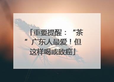 重要提醒：“茶”广东人最爱！但这样喝或致癌