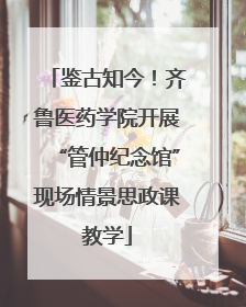 鉴古知今！齐鲁医药学院开展“管仲纪念馆”现场情景思政课教学