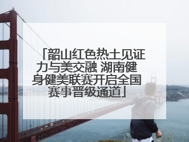 韶山红色热土见证力与美交融 湖南健身健美联赛开启全国赛事晋级通道