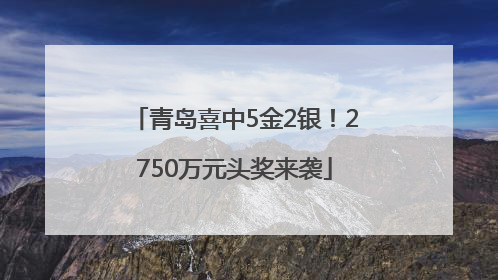 青岛喜中5金2银！2750万元头奖来袭