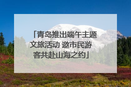 青岛推出端午主题文旅活动 邀市民游客共赴山海之约
