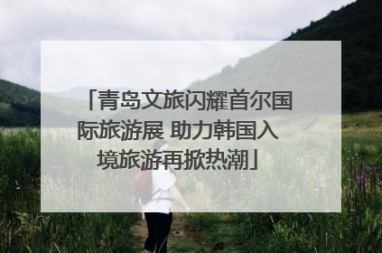 青岛文旅闪耀首尔国际旅游展 助力韩国入境旅游再掀热潮