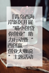 青岛西海岸新区开展“喵小创贷你创业”助力行动暨“西创赢——创业大咖说”主题活动