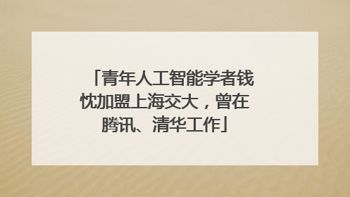 青年人工智能学者钱忱加盟上海交大，曾在腾讯、清华工作