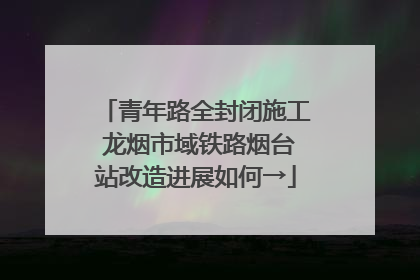 青年路全封闭施工 龙烟市域铁路烟台站改造进展如何→