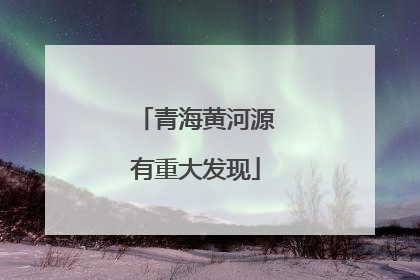 青海黄河源有重大发现