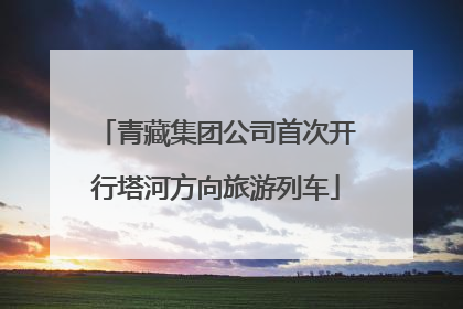 青藏集团公司首次开行塔河方向旅游列车
