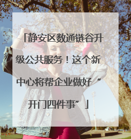 静安区数通链谷升级公共服务！这个新中心将帮企业做好“开门四件事”
