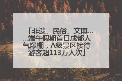 非遗、民俗、文博……端午假期首日成都人气爆棚，A级景区接待游客超113万人次