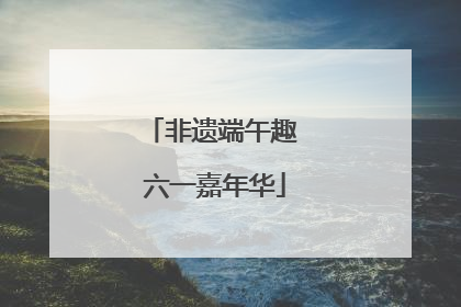 非遗端午趣 六一嘉年华