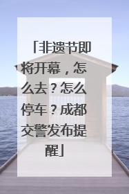 非遗节即将开幕，怎么去？怎么停车？成都交警发布提醒