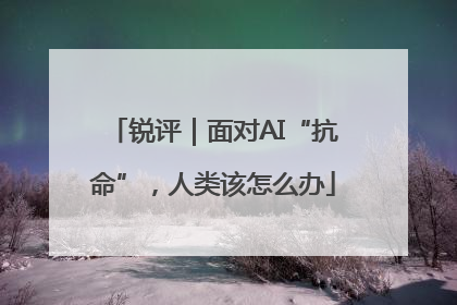 锐评｜面对AI“抗命”，人类该怎么办