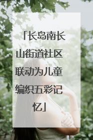 长岛南长山街道社区联动为儿童编织五彩记忆