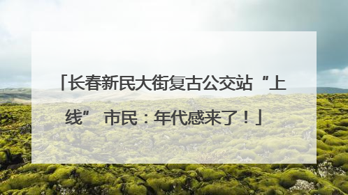 长春新民大街复古公交站“上线” 市民：年代感来了！