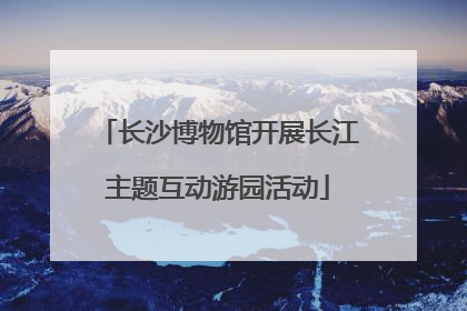 长沙博物馆开展长江主题互动游园活动
