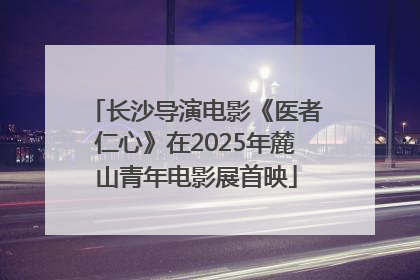长沙导演电影《医者仁心》在2025年麓山青年电影展首映